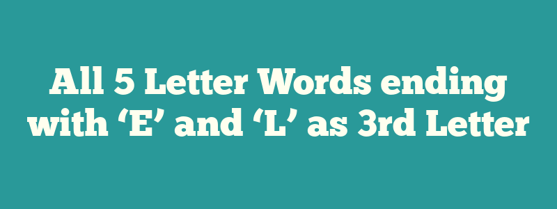 All 5 Letter Words ending with ‘E’ and ‘L’ as 3rd Letter