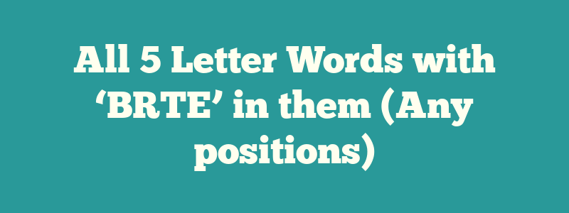 All 5 Letter Words with ‘BRTE’ in them (Any positions)