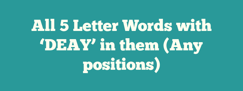 All 5 Letter Words with ‘DEAY’ in them (Any positions)