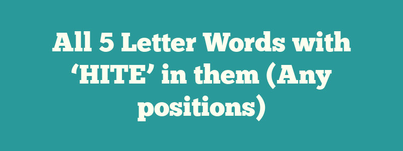 All 5 Letter Words with ‘HITE’ in them (Any positions)