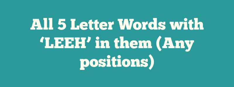 All 5 Letter Words with ‘LEEH’ in them (Any positions)