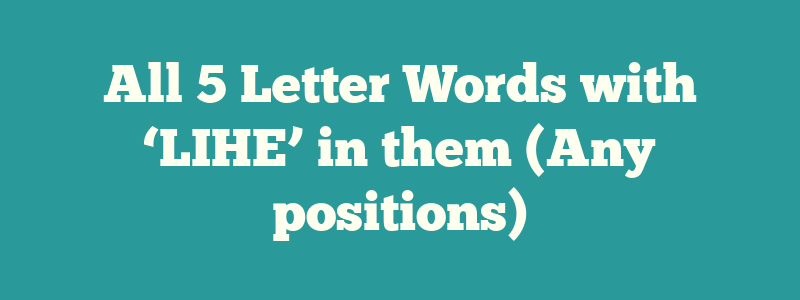 All 5 Letter Words with ‘LIHE’ in them (Any positions)