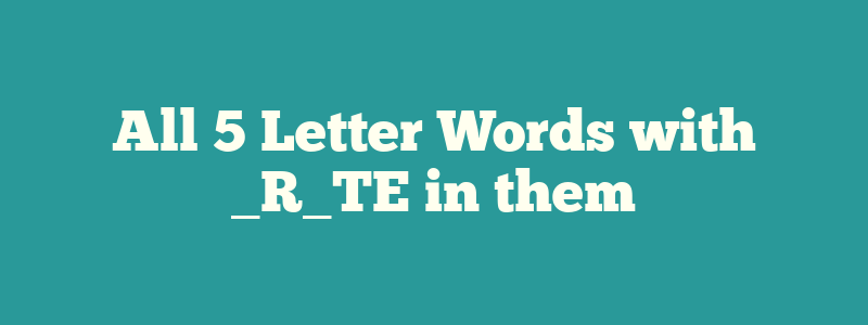All 5 Letter Words with _R_TE in them