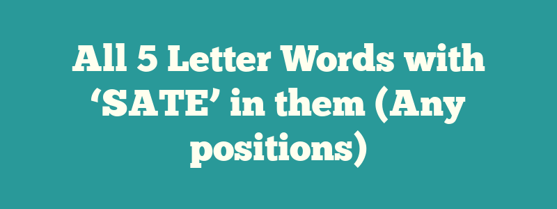All 5 Letter Words with ‘SATE’ in them (Any positions)