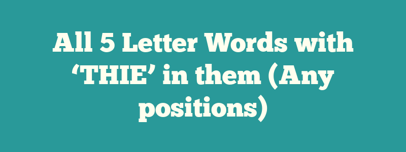 All 5 Letter Words with ‘THIE’ in them (Any positions)