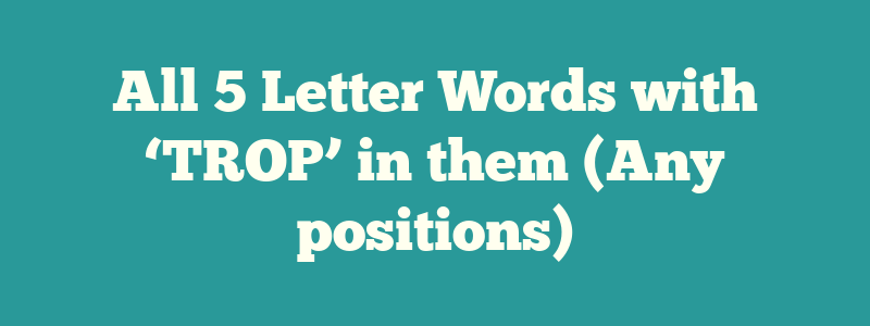 All 5 Letter Words with ‘TROP’ in them (Any positions)