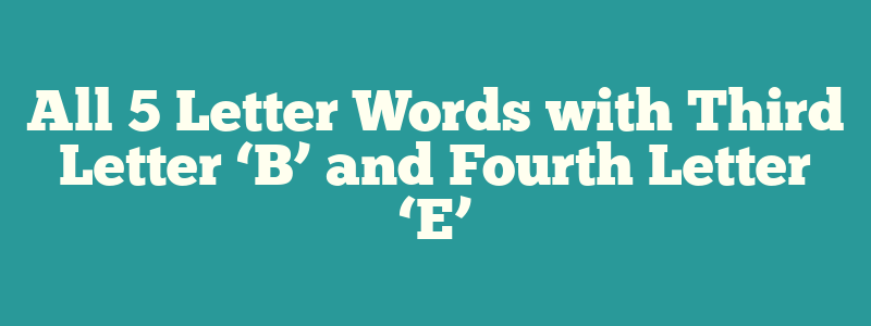 All 5 Letter Words with Third Letter ‘B’ and Fourth Letter ‘E’