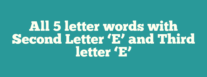 All 5 letter words with Second Letter ‘E’ and Third letter ‘E’