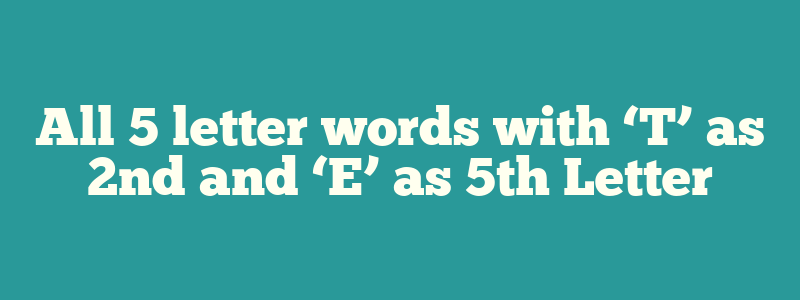 All 5 letter words with ‘T’ as 2nd and ‘E’ as 5th Letter