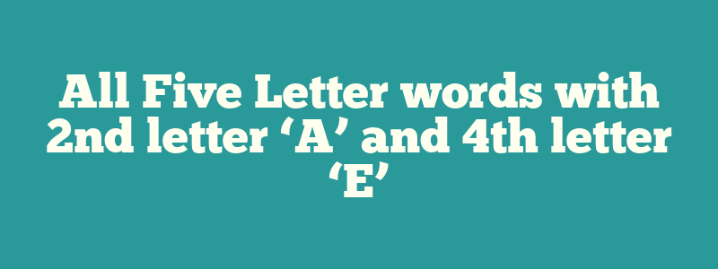 All Five Letter words with 2nd letter ‘A’ and 4th letter ‘E’