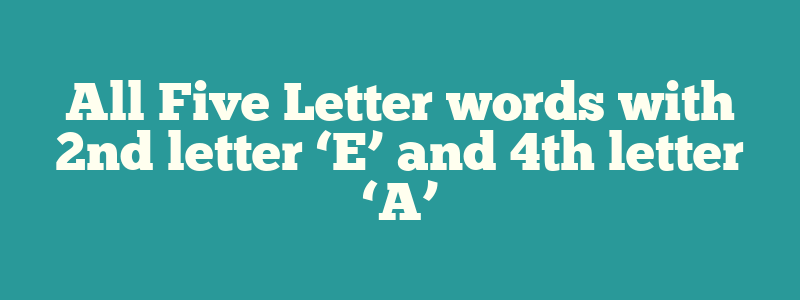 All Five Letter words with 2nd letter ‘E’ and 4th letter ‘A’