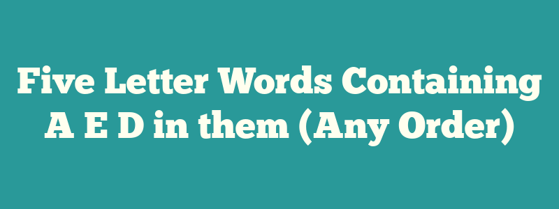 Five Letter Words Containing A E D in them (Any Order)