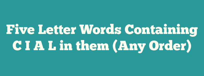 Five Letter Words Containing C I A L in them (Any Order)