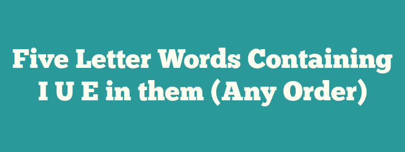 Five Letter Words Containing I U E in them (Any Order)