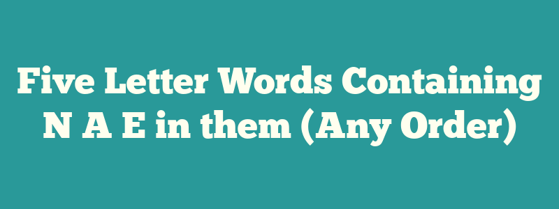 Five Letter Words Containing N A E in them (Any Order)