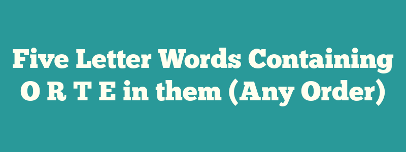 Five Letter Words Containing O R T E in them (Any Order)