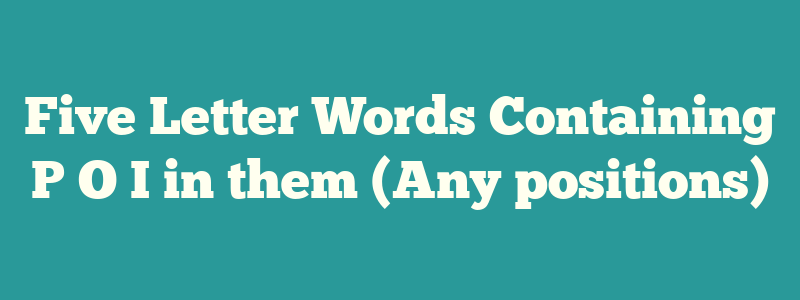 Five Letter Words Containing P O I in them (Any positions)