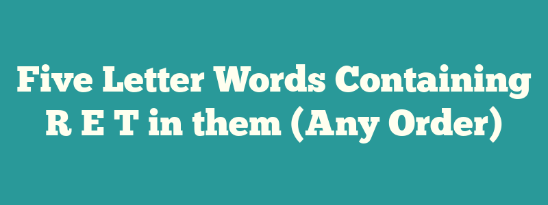 Five Letter Words Containing R E T in them (Any Order)