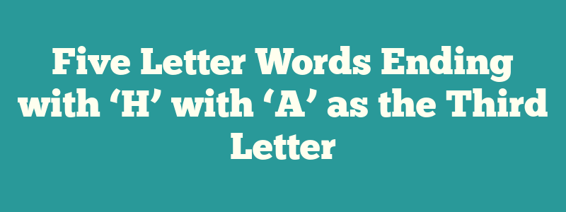 Five Letter Words Ending with ‘H’ with ‘A’ as the Third Letter