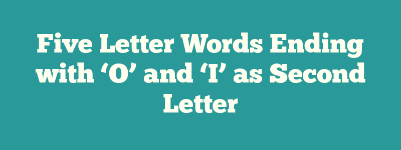 Five Letter Words Ending with ‘O’ and ‘I’ as Second Letter