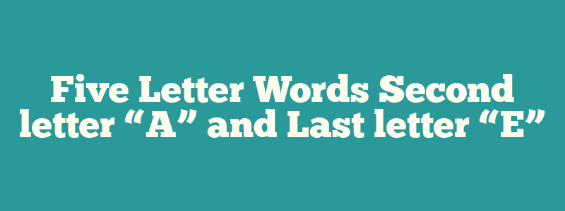 Five Letter Words Second letter “A” and Last letter “E”