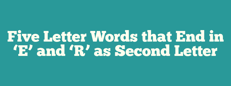 Five Letter Words that End in ‘E’ and ‘R’ as Second Letter