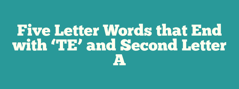 Five Letter Words that End with ‘TE’ and  Second Letter A