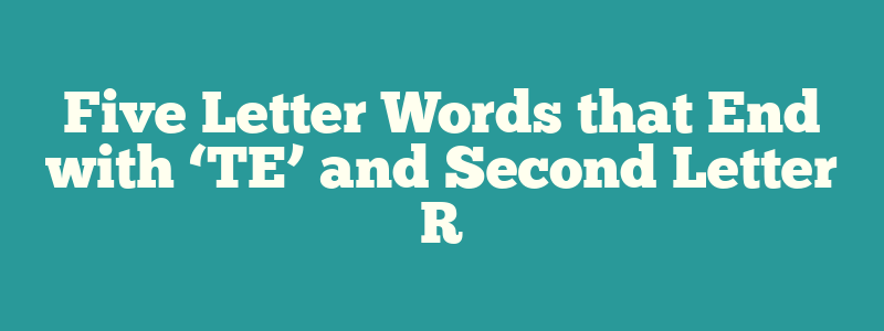 Five Letter Words that End with ‘TE’ and Second Letter R