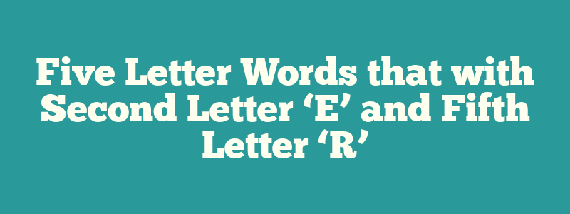 Five Letter Words that with Second Letter ‘E’ and Fifth Letter ‘R’