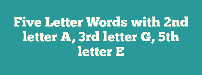 Five Letter Words with 2nd letter A, 3rd letter G, 5th letter E