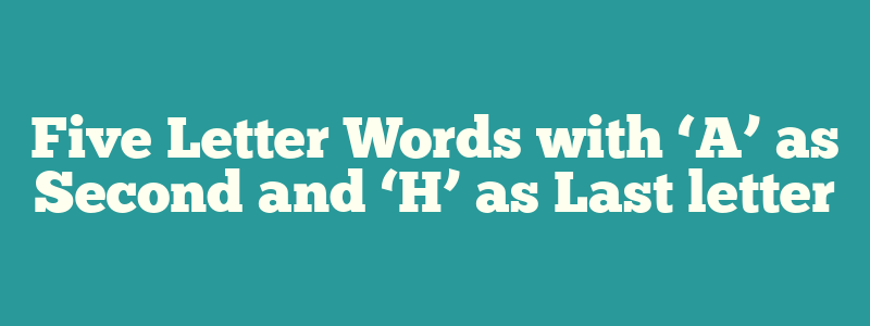 Five Letter Words with ‘A’ as Second and  ‘H’ as Last letter