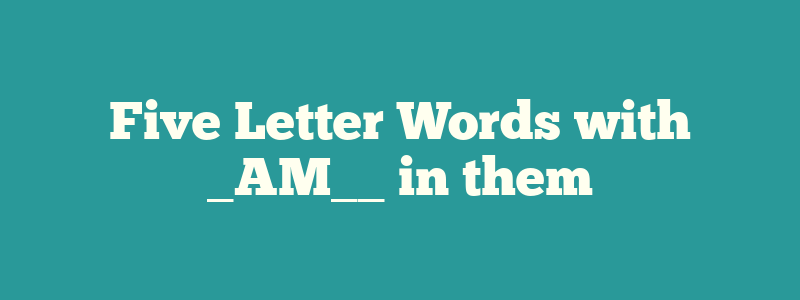 Five Letter Words with _AM__ in them
