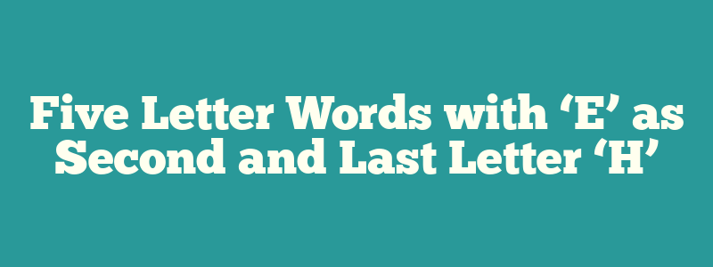 5 letter words 2nd letter e last letter h