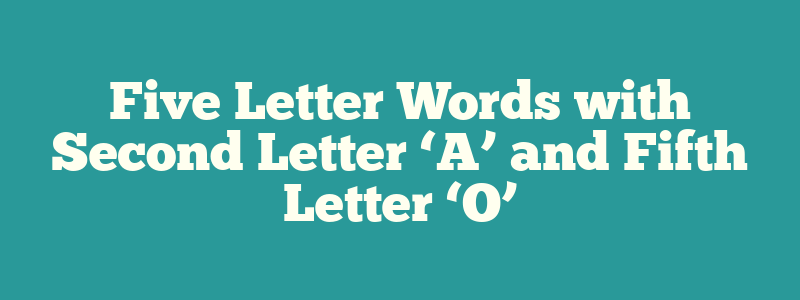 Five Letter Words with Second Letter ‘A’ and Fifth Letter ‘O’