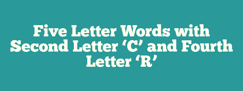 Five Letter Words with Second Letter ‘C’ and Fourth Letter ‘R’