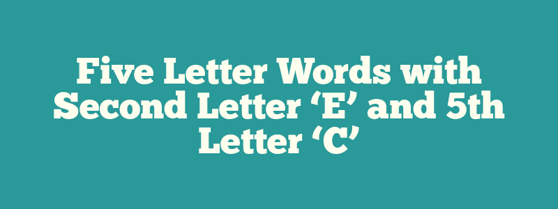 Five Letter Words with Second Letter ‘E’ and 5th Letter ‘C’