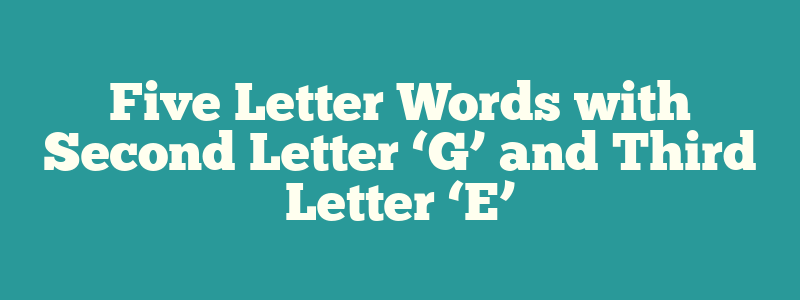 Five Letter Words with Second Letter ‘G’ and Third Letter ‘E’