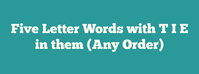 Five Letter Words with T I E in them (Any Order)