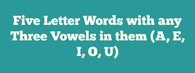 Five Letter Words with any Three Vowels in them (A, E, I, O, U)