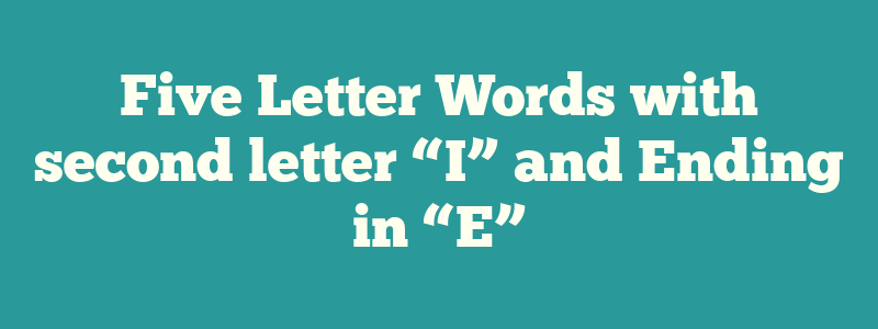 Five Letter Words with second letter “I” and Ending in “E”