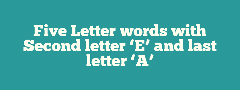 Five Letter words with Second letter ‘E’ and last letter ‘A’