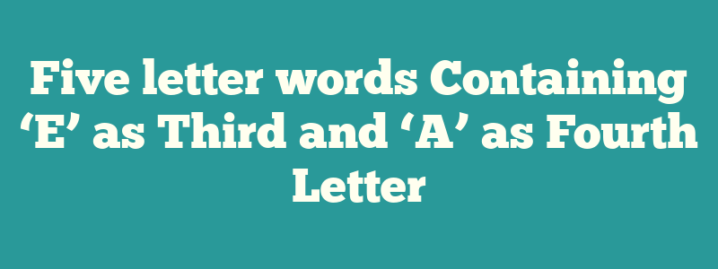 Five letter words Containing ‘E’ as Third and ‘A’ as Fourth Letter