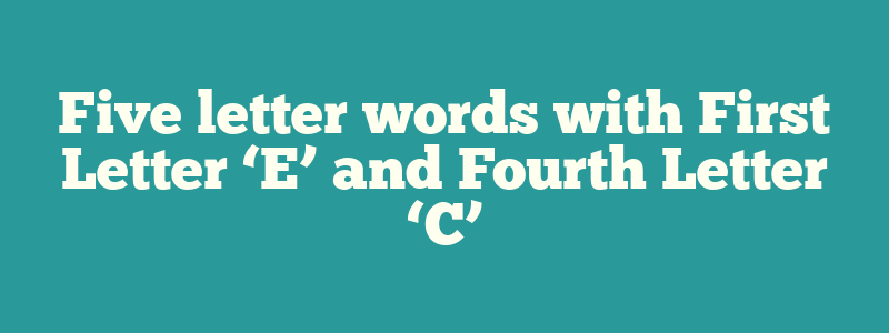Five letter words with First Letter ‘E’ and Fourth Letter ‘C’