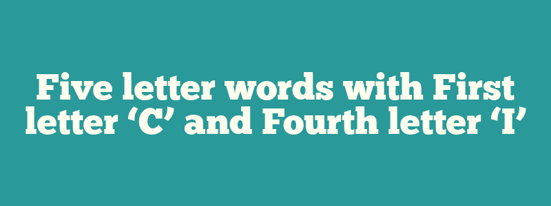 Five letter words with First letter ‘C’ and Fourth letter ‘I’