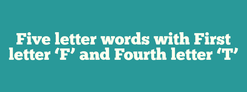 Five letter words with First letter ‘F’ and Fourth letter ‘T’