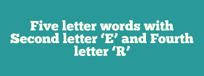 Five letter words with Second letter ‘E’ and Fourth letter ‘R’