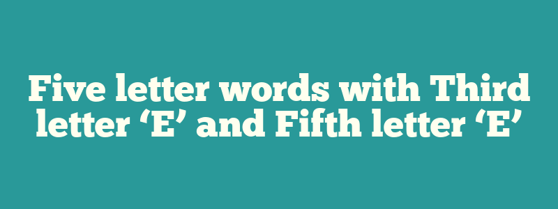 Five letter words with Third letter ‘E’ and Fifth letter ‘E’
