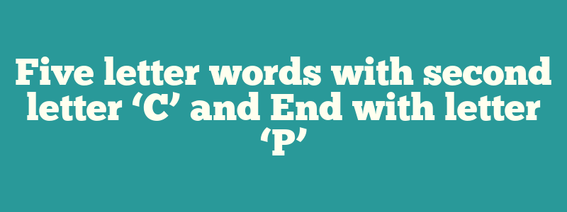 Five letter words with second letter ‘C’ and End with letter ‘P’