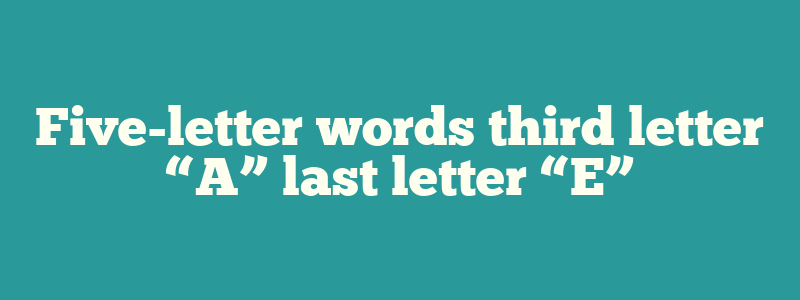 Five-letter words third letter “A” last letter “E”