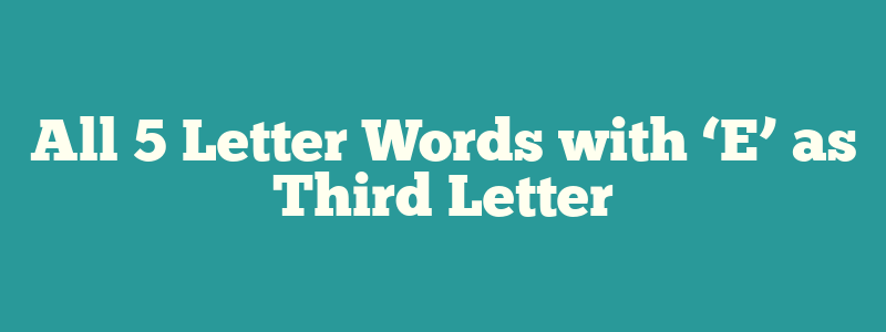 All 5 Letter Words with ‘E’ as Third Letter